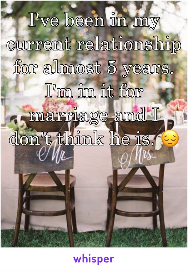 I've been in my current relationship for almost 5 years. I'm in it for marriage and I don't think he is. 😔