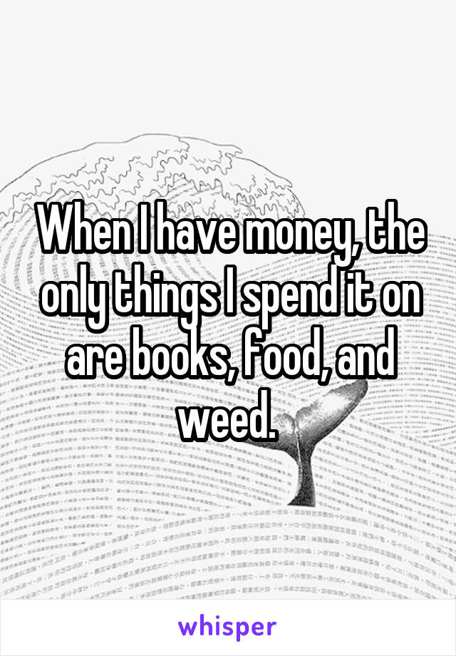 When I have money, the only things I spend it on are books, food, and weed. 