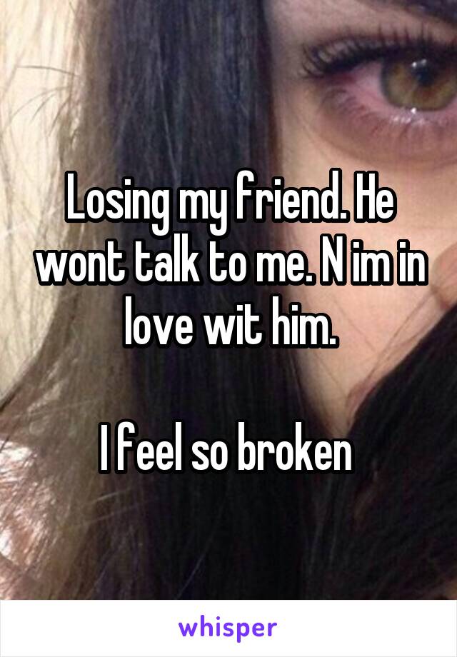 Losing my friend. He wont talk to me. N im in love wit him.

I feel so broken 