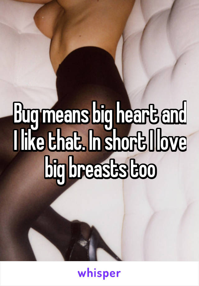 Bug means big heart and I like that. In short I love big breasts too