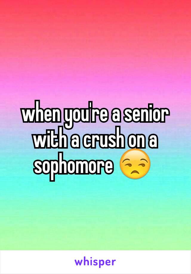when you're a senior with a crush on a sophomore 😒 