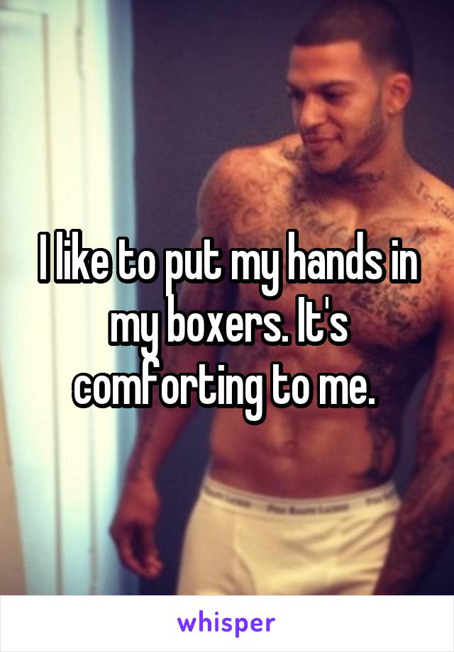 I like to put my hands in my boxers. It's comforting to me. 