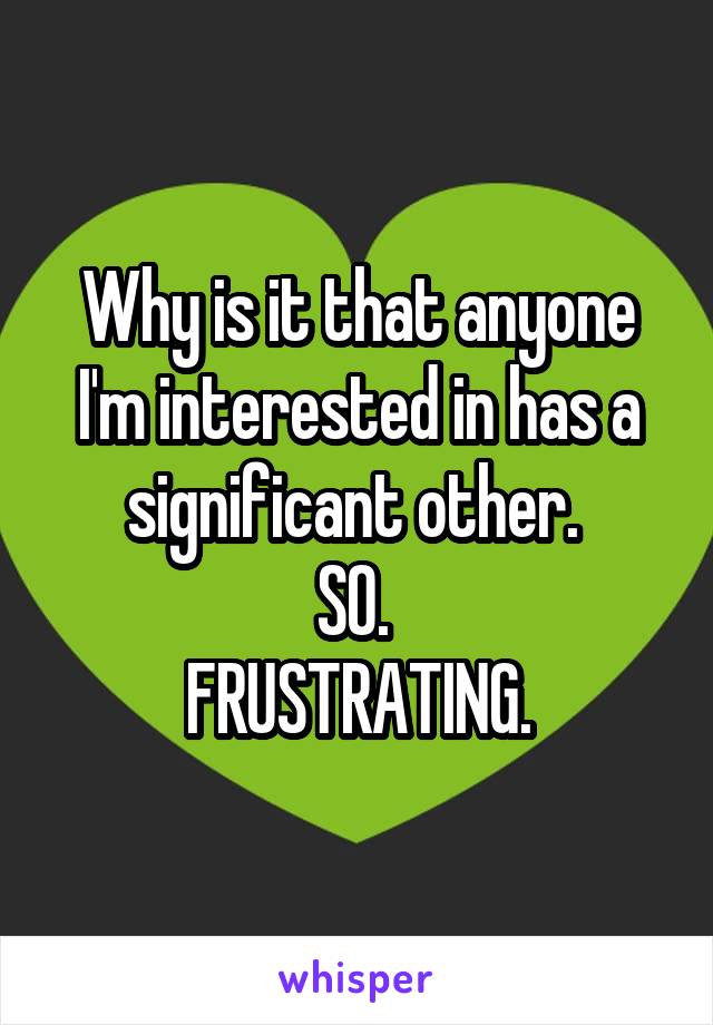 Why is it that anyone I'm interested in has a significant other. 
SO. 
FRUSTRATING.