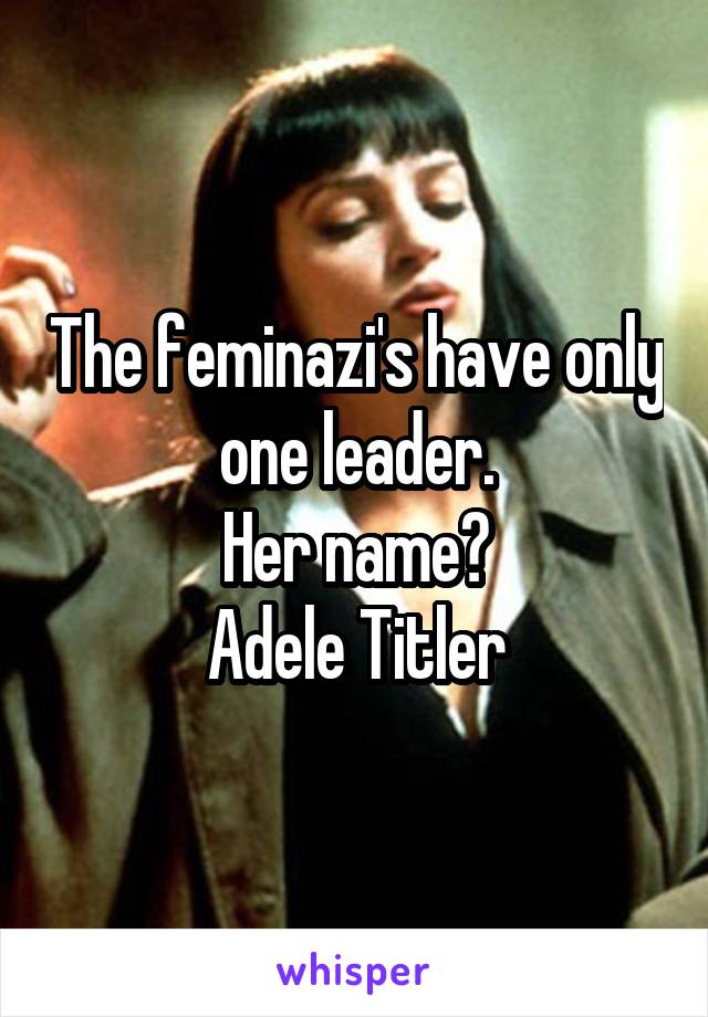 The feminazi's have only one leader.
Her name?
Adele Titler