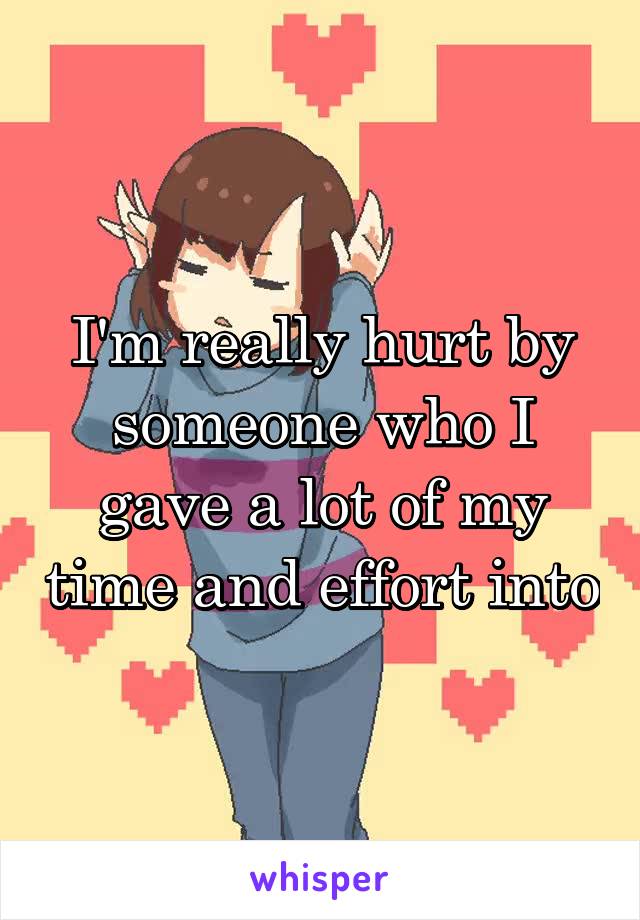 I'm really hurt by someone who I gave a lot of my time and effort into