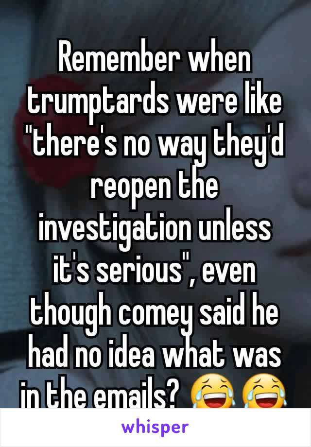 Remember when trumptards were like "there's no way they'd reopen the investigation unless it's serious", even though comey said he had no idea what was in the emails? 😂😂
