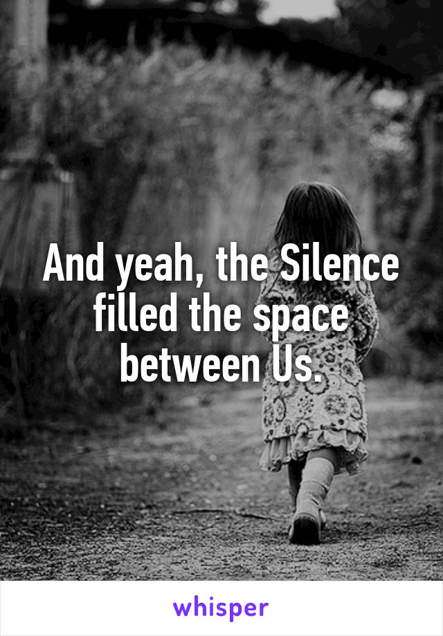 And yeah, the Silence filled the space between Us.