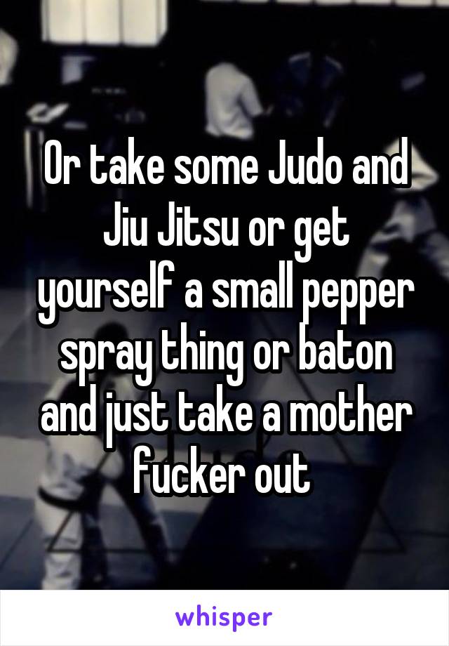 Or take some Judo and Jiu Jitsu or get yourself a small pepper spray thing or baton and just take a mother fucker out 