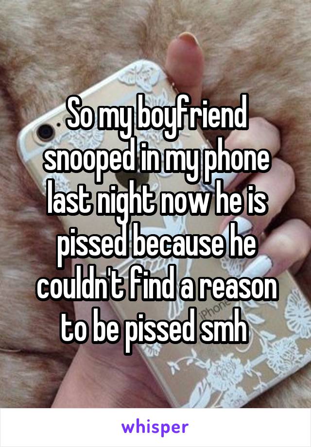So my boyfriend snooped in my phone last night now he is pissed because he couldn't find a reason to be pissed smh 