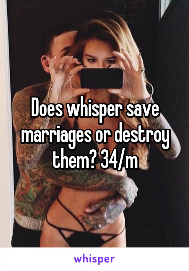 Does whisper save marriages or destroy them? 34/m