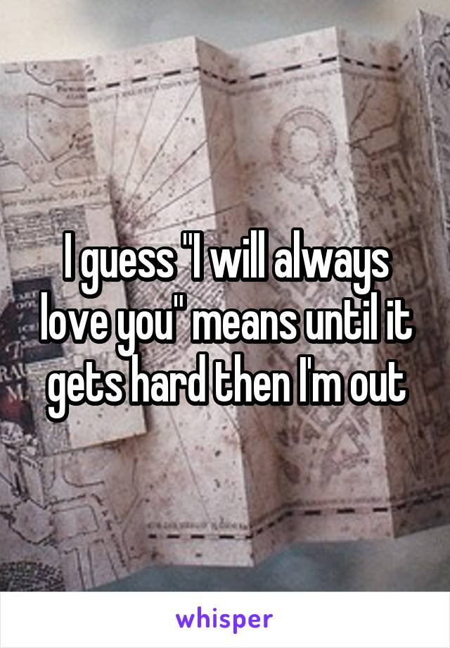 I guess "I will always love you" means until it gets hard then I'm out