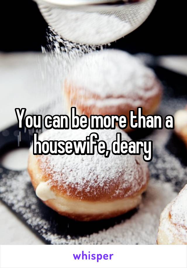 You can be more than a housewife, deary 