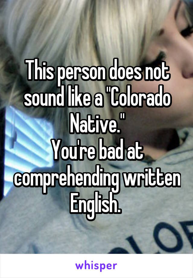 This person does not sound like a "Colorado Native."
You're bad at comprehending written English. 