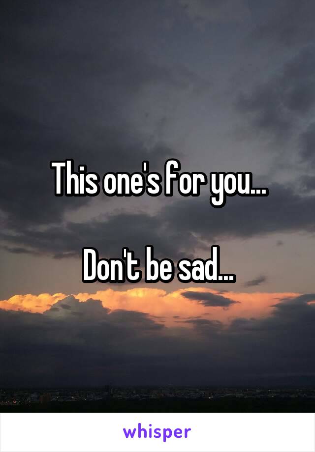 This one's for you...

Don't be sad...