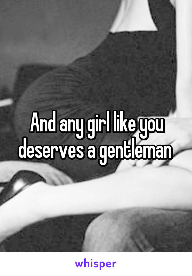 And any girl like you deserves a gentleman 