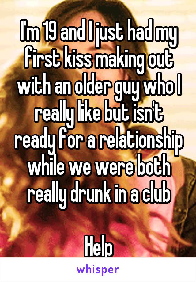 I'm 19 and I just had my first kiss making out with an older guy who I really like but isn't ready for a relationship while we were both really drunk in a club

Help