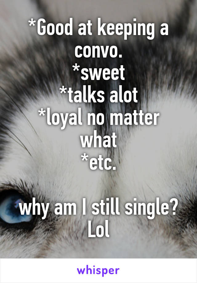 *Good at keeping a convo.
*sweet
*talks alot
*loyal no matter what
*etc.

why am I still single? Lol
