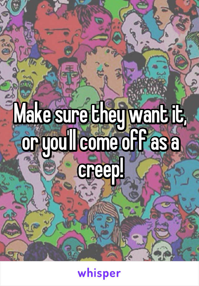Make sure they want it, or you'll come off as a creep!