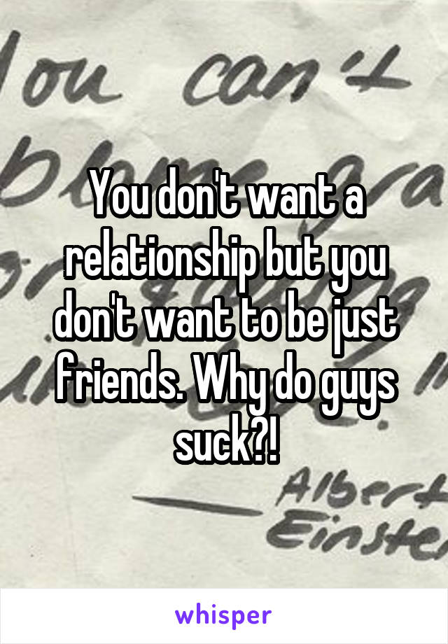 You don't want a relationship but you don't want to be just friends. Why do guys suck?!