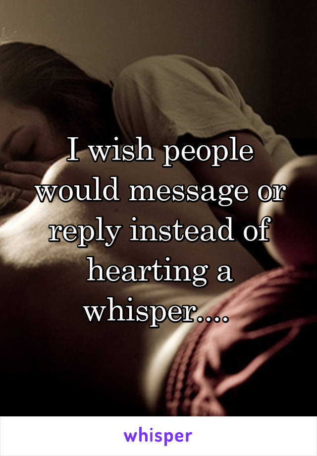 I wish people would message or reply instead of hearting a whisper.... 