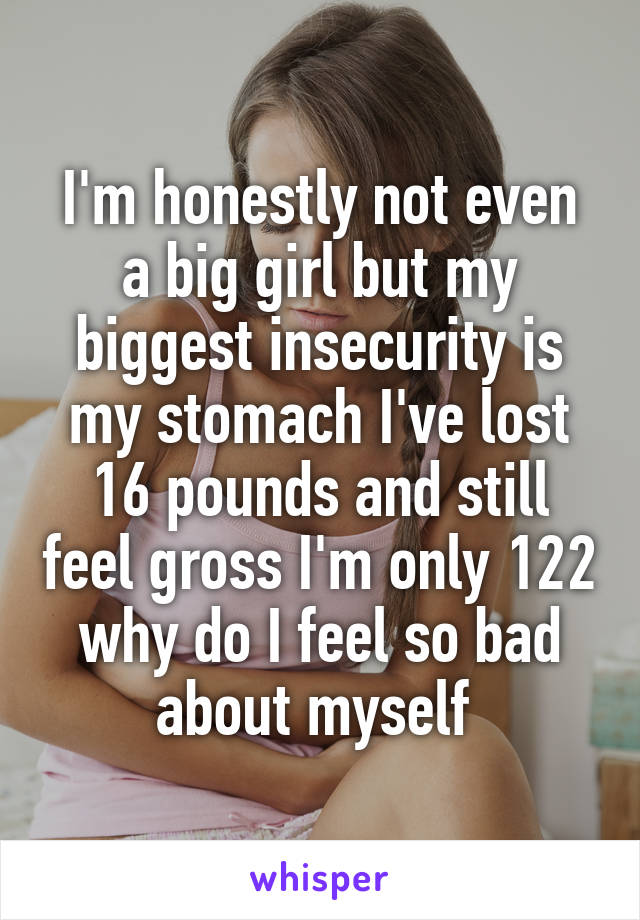 I'm honestly not even a big girl but my biggest insecurity is my stomach I've lost 16 pounds and still feel gross I'm only 122 why do I feel so bad about myself 