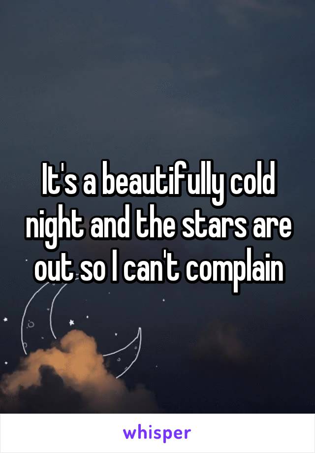 It's a beautifully cold night and the stars are out so I can't complain