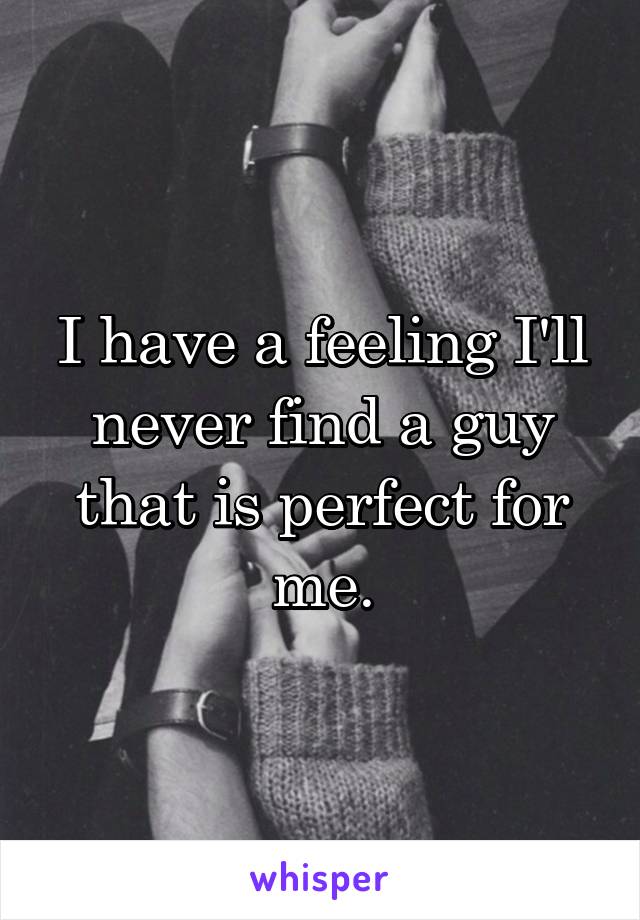 I have a feeling I'll never find a guy that is perfect for me.