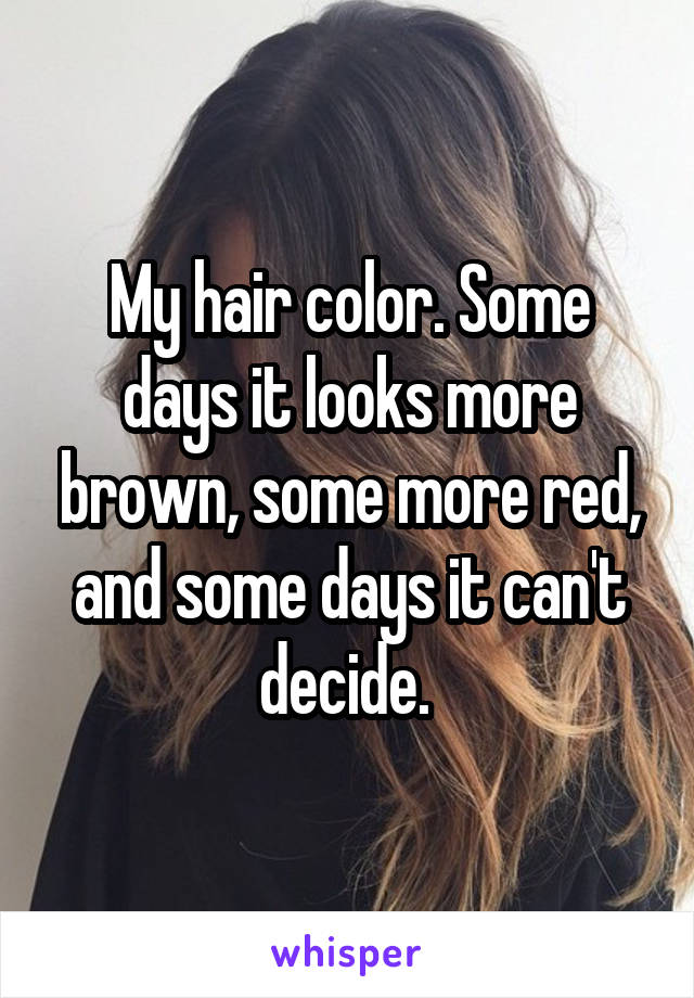My hair color. Some days it looks more brown, some more red, and some days it can't decide. 