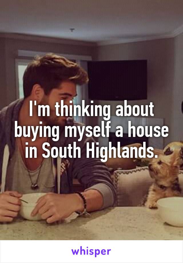 I'm thinking about buying myself a house in South Highlands.