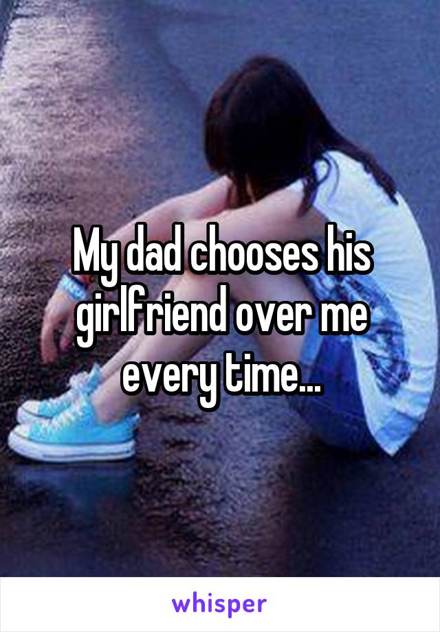 My dad chooses his girlfriend over me every time...