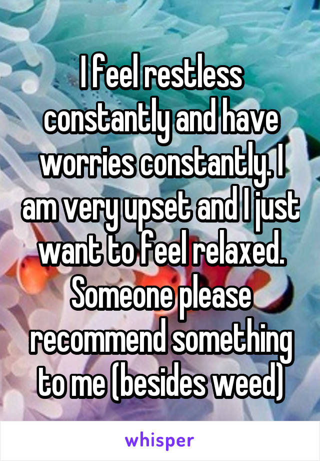 I feel restless constantly and have worries constantly. I am very upset and I just want to feel relaxed. Someone please recommend something to me (besides weed)