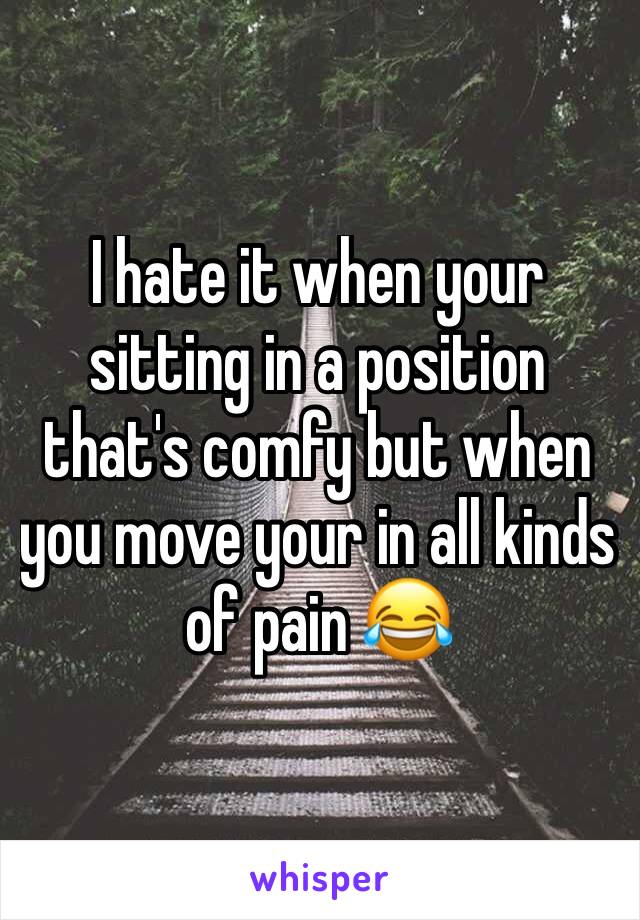 I hate it when your sitting in a position that's comfy but when you move your in all kinds of pain 😂