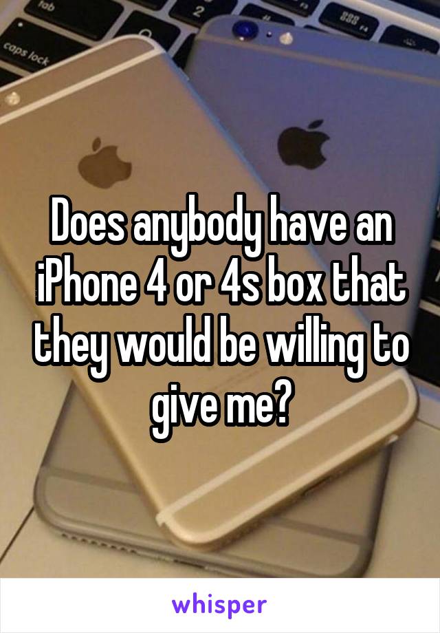 Does anybody have an iPhone 4 or 4s box that they would be willing to give me?