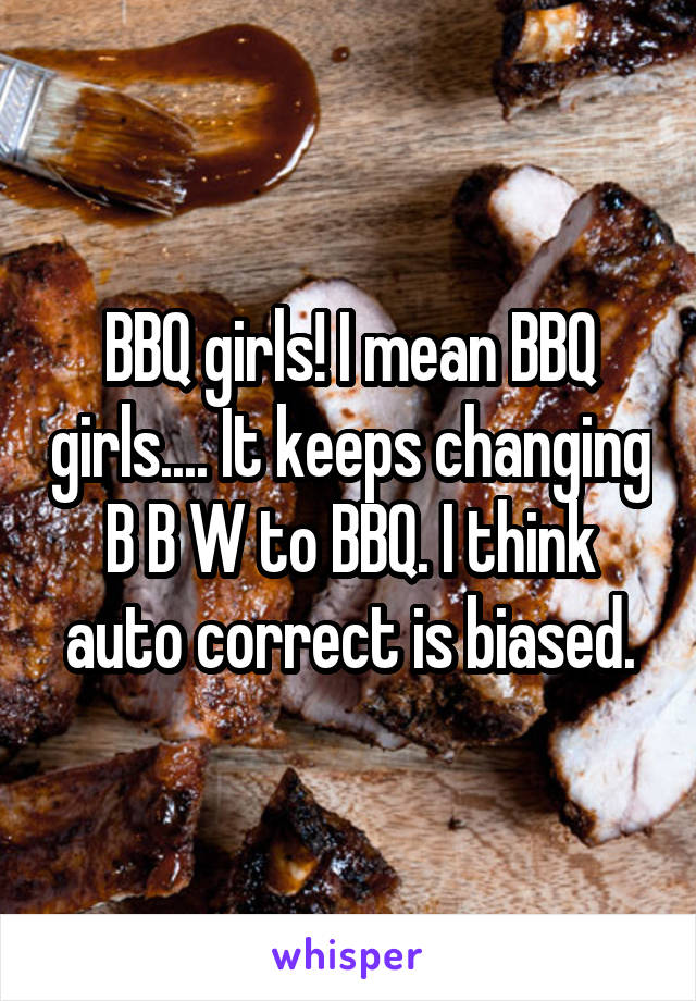 BBQ girls! I mean BBQ girls.... It keeps changing B B W to BBQ. I think auto correct is biased.