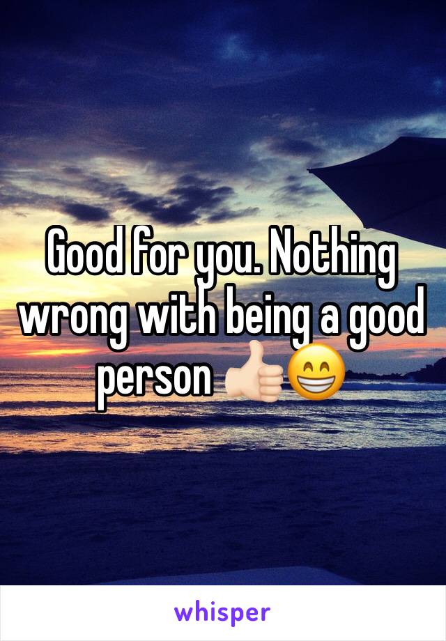 Good for you. Nothing wrong with being a good person 👍🏻😁