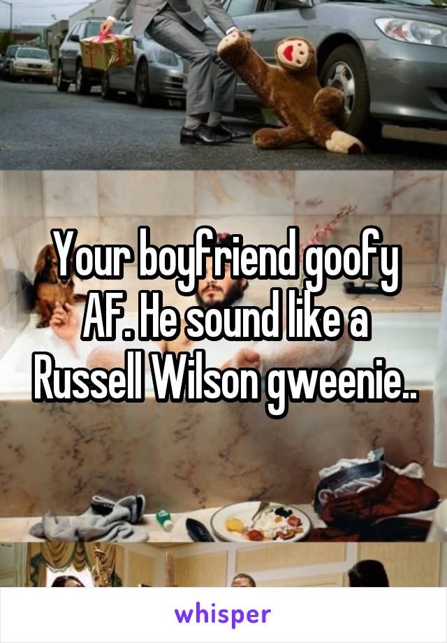 Your boyfriend goofy AF. He sound like a Russell Wilson gweenie..