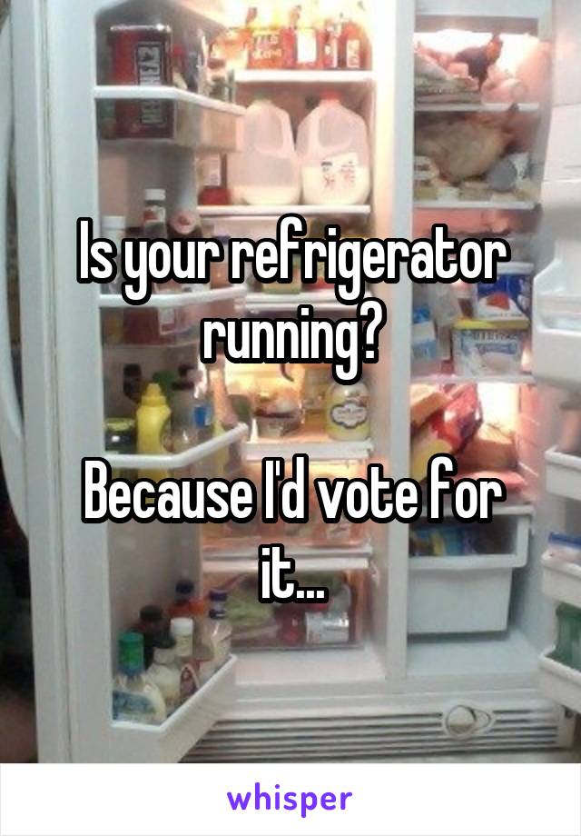 Is your refrigerator running?

Because I'd vote for it...