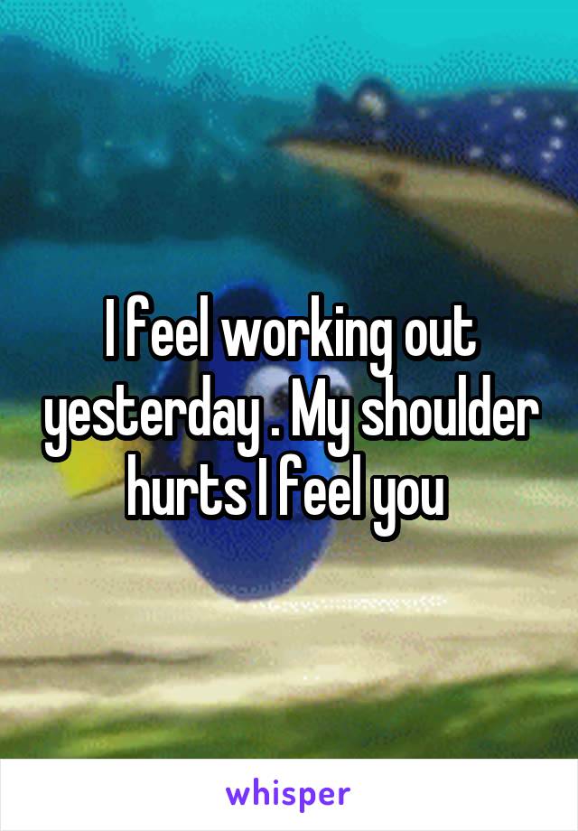 I feel working out yesterday . My shoulder hurts I feel you 