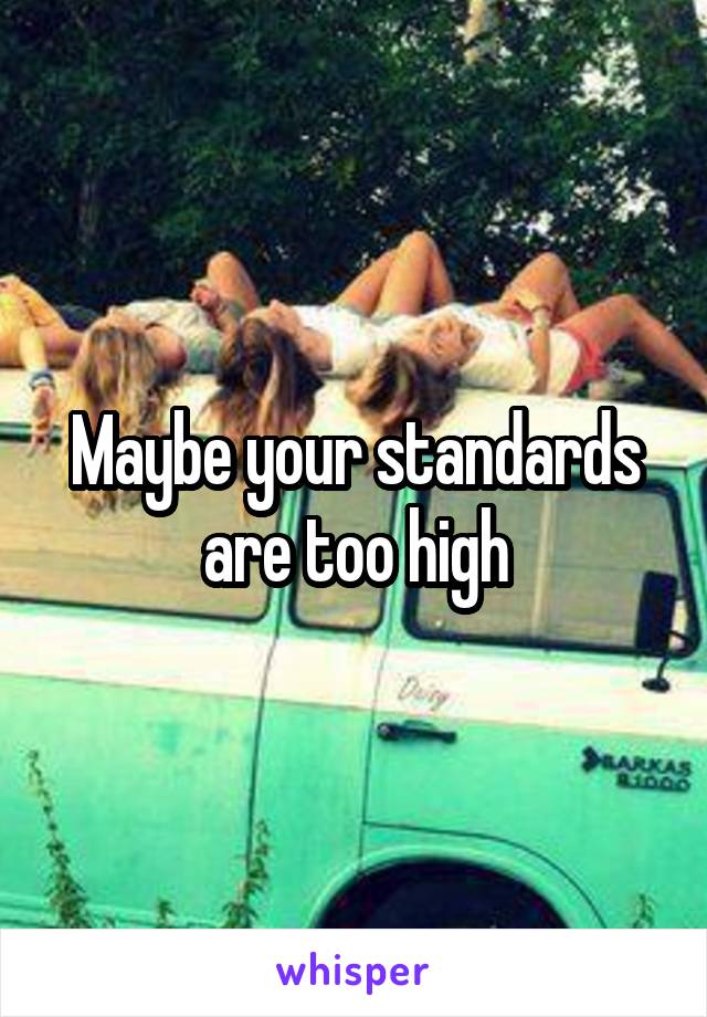 Maybe your standards are too high