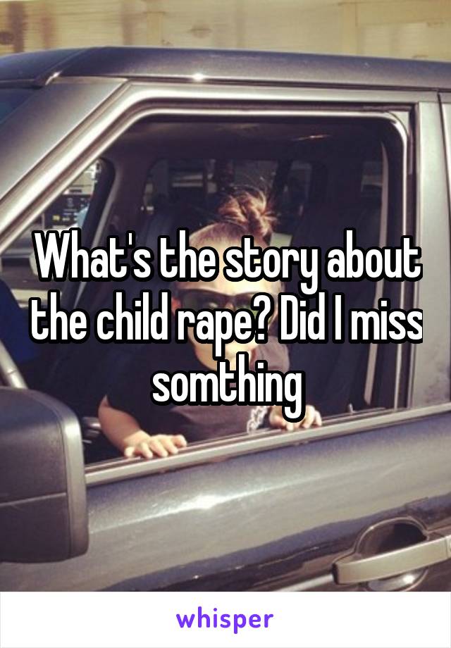 What's the story about the child rape? Did I miss somthing