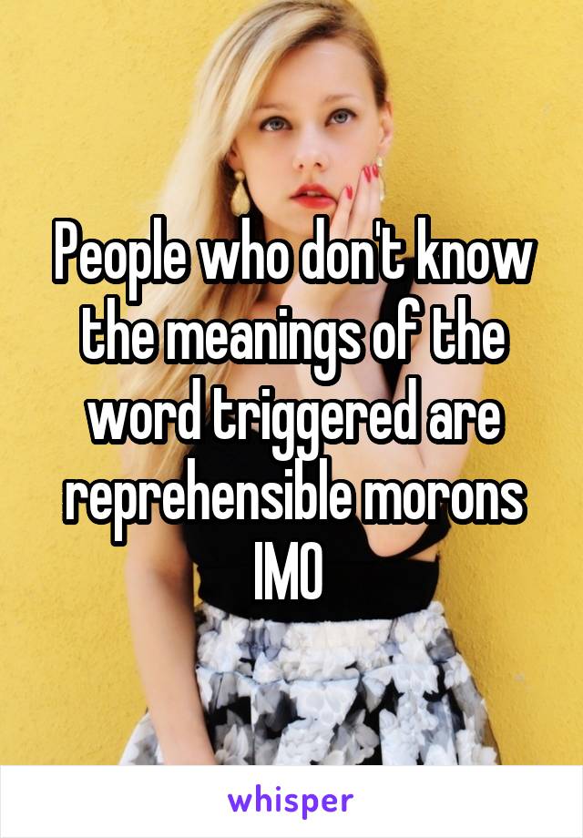 People who don't know the meanings of the word triggered are reprehensible morons IMO 