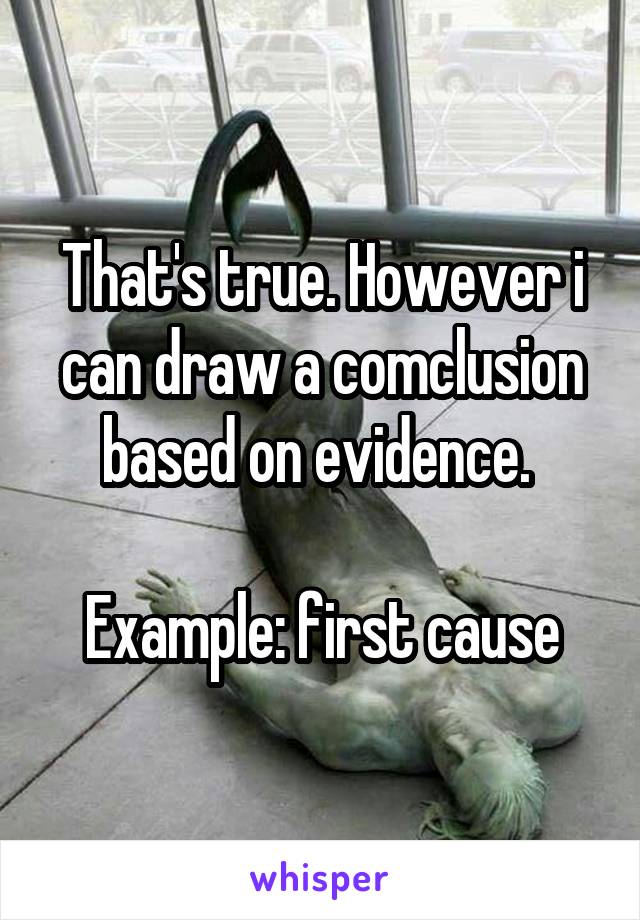 That's true. However i can draw a comclusion based on evidence. 

Example: first cause