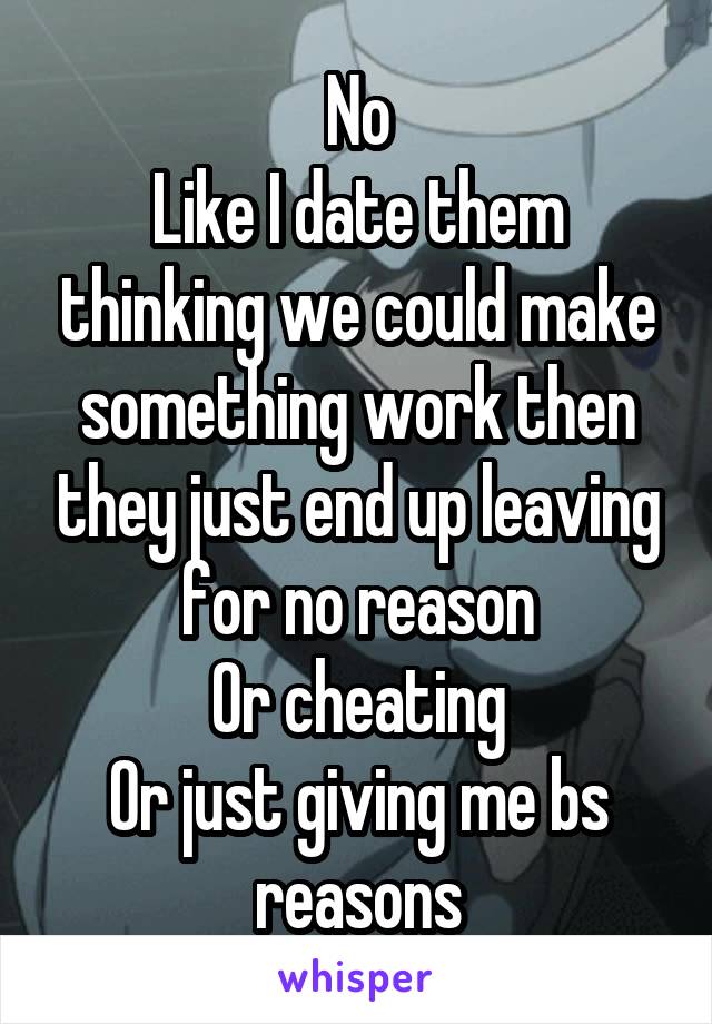 No
Like I date them thinking we could make something work then they just end up leaving for no reason
Or cheating
Or just giving me bs reasons