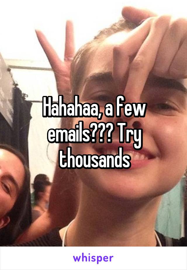 Hahahaa, a few emails??? Try thousands