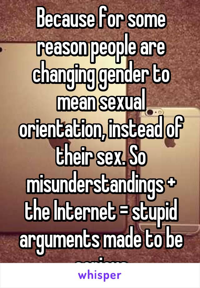 Because for some reason people are changing gender to mean sexual orientation, instead of their sex. So misunderstandings + the Internet = stupid arguments made to be serious