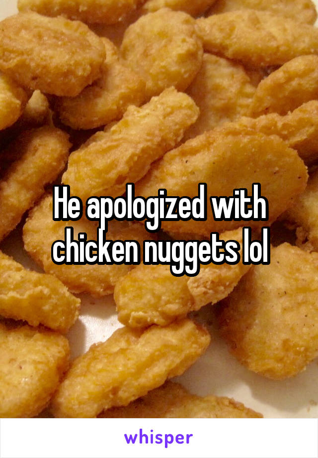 He apologized with chicken nuggets lol