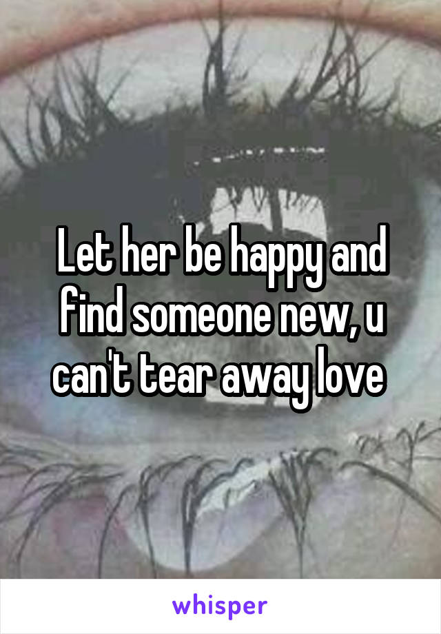 Let her be happy and find someone new, u can't tear away love 
