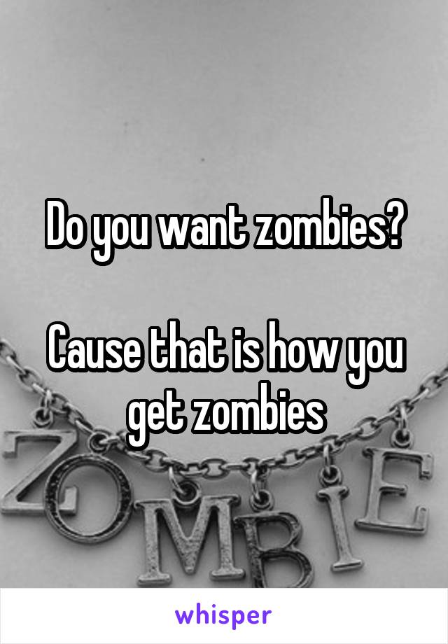 Do you want zombies?

Cause that is how you get zombies