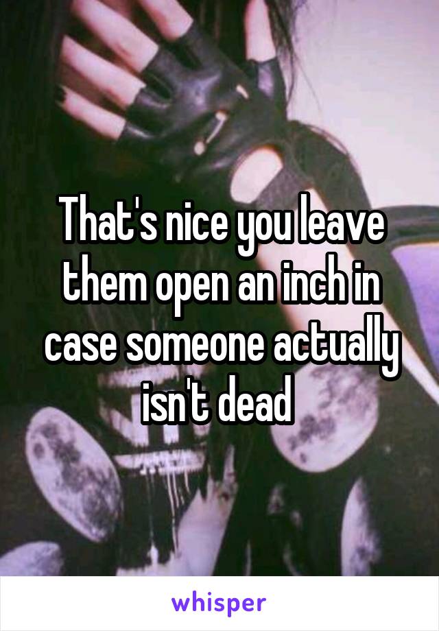 That's nice you leave them open an inch in case someone actually isn't dead 