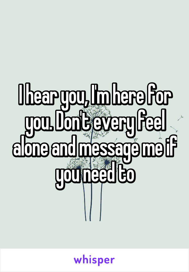 I hear you, I'm here for you. Don't every feel alone and message me if you need to